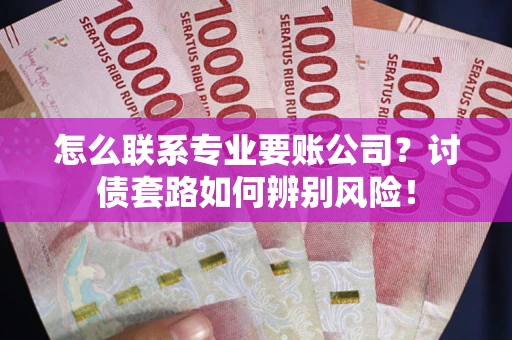 北京怎么联系专业要账公司？讨债套路如何辨别风险！