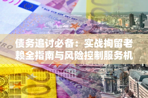 北京债务追讨必备：实战拘留老赖全指南与风险控制服务机构推荐