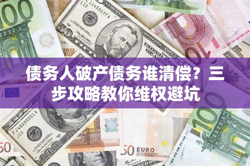 北京债务人破产债务谁清偿?三步攻略教你维权避坑 北京债务人破产债务谁清偿?三步攻略教你维权避坑