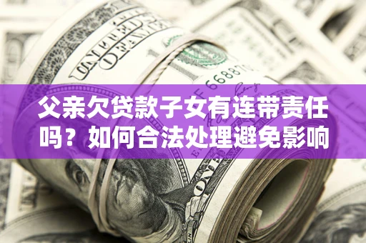 北京父亲欠贷款子女有连带责任吗？如何合法处理避免影响？