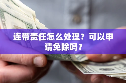 北京连带责任怎么处理？可以申请免除吗？