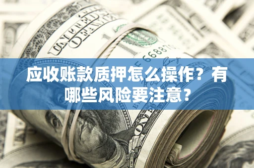 北京应收账款质押怎么操作？有哪些风险要注意？